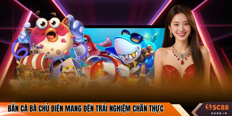 Bắn cá Bá Chủ Biển mang đến trải nghiệm chân thực