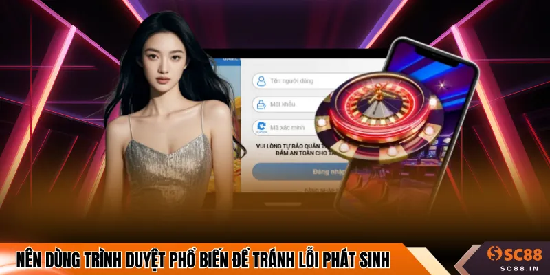 Nên dùng trình duyệt phổ biến để tránh lỗi phát sinh
