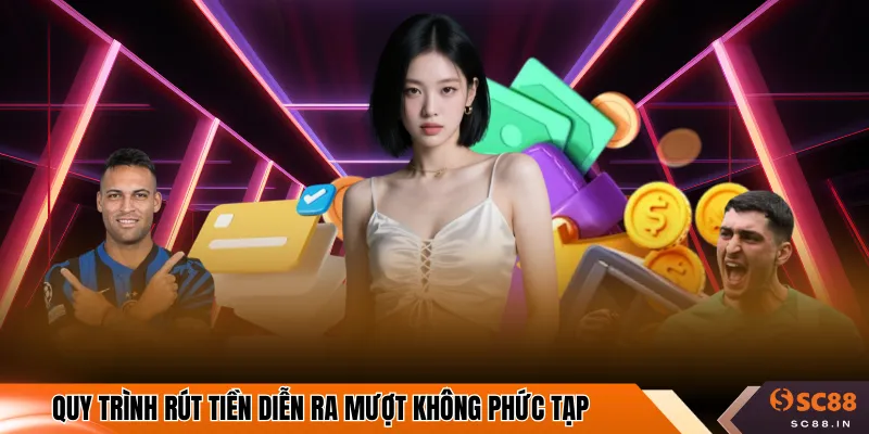 Quy trình rút tiền diễn ra mượt không phức tạp